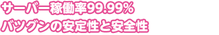 サーバー稼働率99.99%。バツグンの安定性と安全性